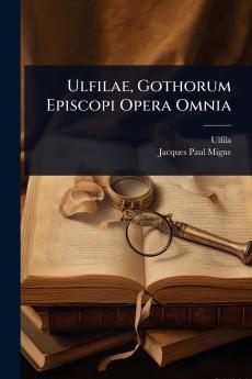 Ulfilae Gothorum Episcopi Opera Omnia