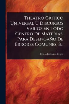 Theatro Critico Universal Ã(TM) Discursos Varios En Todo GÃ(c)nero De Materias Para Desengaño De Errores Comunes 8...