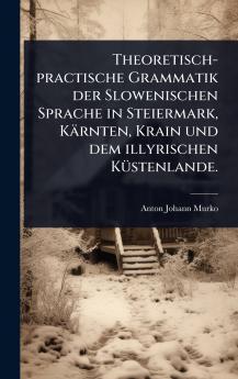 Theoretisch-practische Grammatik der Slowenischen Sprache in Steiermark Kärnten Krain und dem illyrischen KÃ1/4stenlande.