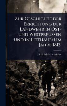 Zur Geschichte der Errichtung der Landwehr in Ost- und WestpreuÃen und in Litthauen im Jahre 1813.