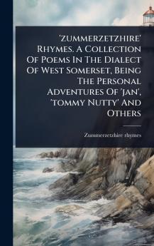 'zummerzetzhire' Rhymes. A Collection Of Poems In The Dialect Of West Somerset Being The Personal Adventures Of 'jan' 'tommy Nutty' And Others