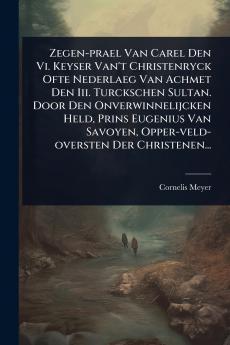 Zegen-prael Van Carel Den Vi. Keyser Van't Christenryck Ofte Nederlaeg Van Achmet Den Iii. Turckschen Sultan. Door Den Onverwinnelijcken Held Prins Eugenius Van Savoyen Opper-veld-oversten Der Christenen...