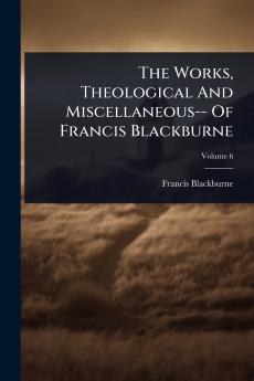 Works Theological And Miscellaneous-- Of Francis Blackburne
