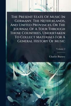 Present State Of Music In Germany The Netherlands And United Provinces. Or The Journal Of A Tour Through Those Countries Undertaken To Collect Materials For A General History Of Music