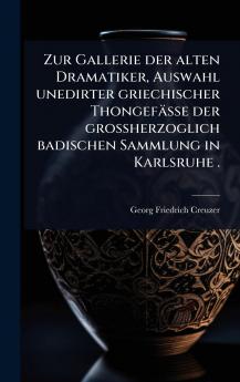 Zur Gallerie der alten Dramatiker Auswahl unedirter griechischer Thongefässe der grossherzoglich badischen Sammlung in Karlsruhe .