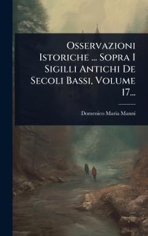 Osservazioni Istoriche ... Sopra I Sigilli Antichi De Secoli Bassi Volume 17...