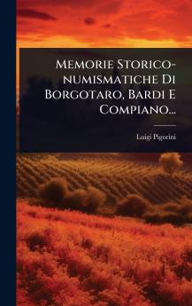 Memorie Storico-numismatiche Di Borgotaro Bardi E Compiano...