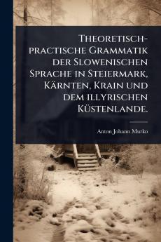 Theoretisch-practische Grammatik der Slowenischen Sprache in Steiermark Kärnten Krain und dem illyrischen KÃ1/4stenlande.