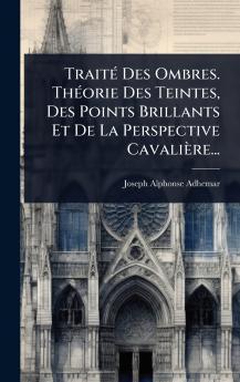 TraitÃ(c) Des Ombres. ThÃ(c)orie Des Teintes Des Points Brillants Et De La Perspective Cavalière...