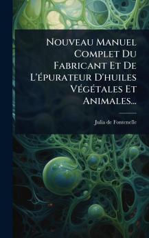 Nouveau Manuel Complet Du Fabricant Et De L'Ã(c)purateur D'huiles VÃ(c)gÃ(c)tales Et Animales...