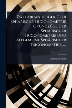 Zwei Abhandluger Ã&#156;ler Sphärische TrigonomÃ(c)trie GrundzÃ1/4ge Der Sphärischer Trigonometrie Und Allgemeine Sphärischer Trigonometrie......