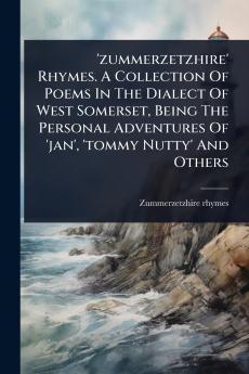 'zummerzetzhire' Rhymes. A Collection Of Poems In The Dialect Of West Somerset Being The Personal Adventures Of 'jan' 'tommy Nutty' And Others