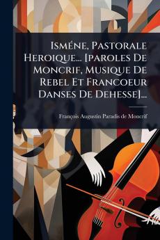IsmÃ(c)ne Pastorale Heroique... [paroles De Moncrif Musique De Rebel Et Francoeur Danses De Dehesse]...
