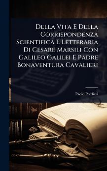 Della Vita E Della Corrispondenza Scientifica E Letteraria Di Cesare Marsili Con Galileo Galilei E Padre Bonaventura Cavalieri