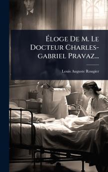 Ã&#137;loge De M. Le Docteur Charles-gabriel Pravaz...