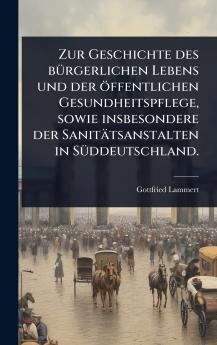 Zur Geschichte des bÃ1/4rgerlichen Lebens und der öffentlichen Gesundheitspflege sowie insbesondere der Sanitätsanstalten in SÃ1/4ddeutschland.
