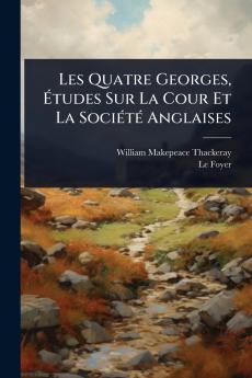 Les Quatre Georges Ã&#137;tudes Sur La Cour Et La SociÃ(c)tÃ(c) Anglaises