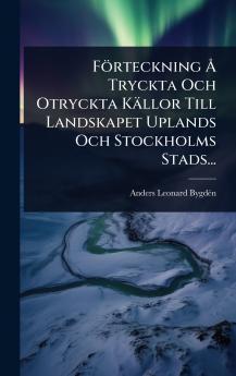 Förteckning Ã... Tryckta Och Otryckta Källor Till Landskapet Uplands Och Stockholms Stads...