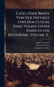 Cato Oder Briefe Von Der Freyheit Und Dem GlÃ1/4cke Eines Volkes Unter Einer Guten Regierung Volume 3...