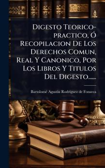 Digesto Teorico-practico Ã Recopilacion De Los Derechos Comun Real Y Canonico Por Los Libros Y Titulos Del Digesto......