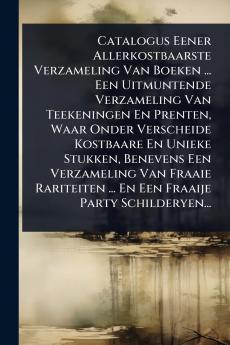 Catalogus Eener Allerkostbaarste Verzameling Van Boeken ... Een Uitmuntende Verzameling Van Teekeningen En Prenten Waar Onder Verscheide Kostbaare En Unieke Stukken Benevens Een Verzameling Van Fraaie Rariteiten ... En Een Fraaije Party Schilderyen...