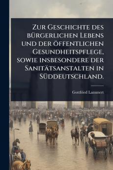 Zur Geschichte des bÃ1/4rgerlichen Lebens und der öffentlichen Gesundheitspflege sowie insbesondere der Sanitätsanstalten in SÃ1/4ddeutschland.
