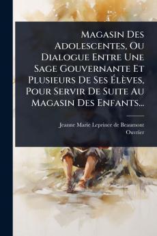 Magasin Des Adolescentes Ou Dialogue Entre Une Sage Gouvernante Et Plusieurs De Ses Ã&#137;lèves Pour Servir De Suite Au Magasin Des Enfants...