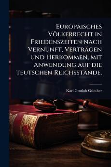 Europäisches Völkerrecht in Friedenszeiten nach Vernunft Verträgen und Herkommen mit Anwendung auf die teutschen Reichsstände.