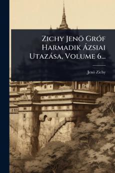 Zichy Jenö GrÃ3f Harmadik Ã zsiai Utazàsa Volume 6...