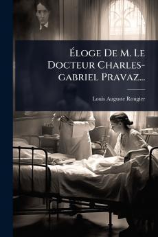 Ã&#137;loge De M. Le Docteur Charles-gabriel Pravaz...