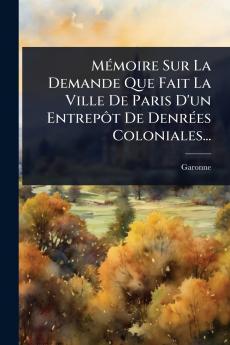 MÃ(c)moire Sur La Demande Que Fait La Ville De Paris D'un EntrepÃ´t De DenrÃ(c)es Coloniales...
