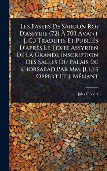 Les Fastes De Sargon Roi D'assyrie (721 Ã&#128; 703 Avant J. C.) Traduits Et PubliÃ(c)s D'après Le Texte Assyrien De La Grande Inscription Des Salles Du Palais De Khorsabad Par Mm. Jules Oppert Et J. MÃ(c)nant