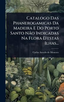 Catalogo Das Phanerogamicas Da Madeira E Do Porto Santo NÃ£o Indicadas Na Flora D'estas Ilhas...