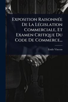 Exposition RaisonnÃ(c)e De La LÃ(c)gislation Commerciale Et Examen Critique Du Code De Commerce...