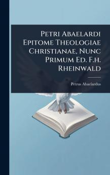 Petri Abaelardi Epitome Theologiae Christianae Nunc Primum Ed. F.h. Rheinwald