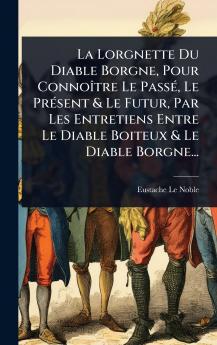 Lorgnette Du Diable Borgne Pour ConnoÃ(R)tre Le PassÃ(c) Le PrÃ(c)sent & Le Futur Par Les Entretiens Entre Le Diable Boiteux & Le Diable Borgne...