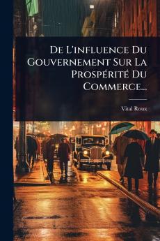 De L'influence Du Gouvernement Sur La ProspÃ(c)ritÃ(c) Du Commerce...