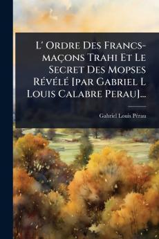 L' Ordre Des Francs-maçons Trahi Et Le Secret Des Mopses RÃ(c)vÃ(c)lÃ(c) [par Gabriel L Louis Calabre Perau]...