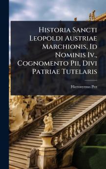 Historia Sancti Leopoldi Austriae Marchionis Id Nominis Iv. Cognomento Pii Divi Patriae Tutelaris