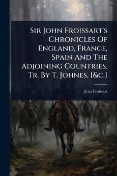 Sir John Froissart's Chronicles Of England France Spain And The Adjoining Countries Tr. By T. Johnes. [&c.]
