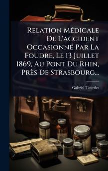 Relation MÃ(c)dicale De L'accident OccasionnÃ(c) Par La Foudre Le 13 Juillet 1869 Au Pont Du Rhin Près De Strasbourg...