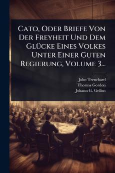 Cato Oder Briefe Von Der Freyheit Und Dem GlÃ1/4cke Eines Volkes Unter Einer Guten Regierung Volume 3...
