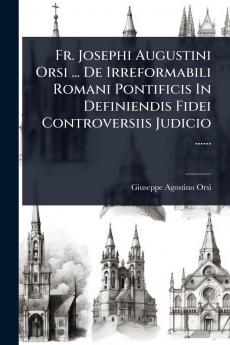 Fr. Josephi Augustini Orsi ... De Irreformabili Romani Pontificis In Definiendis Fidei Controversiis Judicio ......