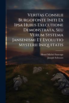 Veritas Consilii Burgofonte Initi Ex Ipsa Huius Executione Demonstrata Seu Verum Systema Jansenismi Et Evolutio Mysterii Iniquitatis