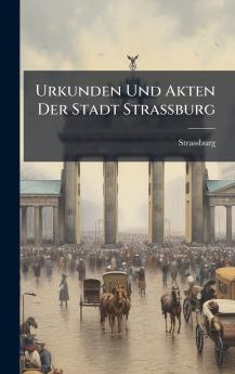 Urkunden Und Akten Der Stadt Strassburg