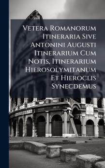 Vetera Romanorum Itineraria Sive Antonini Augusti Itinerarium Cum Notis Itinerarium Hierosolymitanum Et Hieroclis Synecdemus