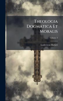 Theologia Dogmatica Et Moralis