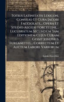 Totius Latinitatis Lexicon Consilio Et Cura Jacobi Facciolati... Opera Et Studio Aegidii Forcellini... Lucubratum Secundum 3am Editionem Cujus Curam Gessit Josephus Furlanetto... Correctum Et Auctum Labore Variorum