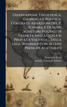 Osservazione Theologica Giuridica E Politica Contra Le Asserzioni Del P. Schiara E Di Altri Scrittori Parziali Di Francia Nella Quale Si Prova La Validita ... Della Lega Imperiale Con Alcuni Prencipi Acattolici