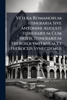 Vetera Romanorum Itineraria Sive Antonini Augusti Itinerarium Cum Notis Itinerarium Hierosolymitanum Et Hieroclis Synecdemus
